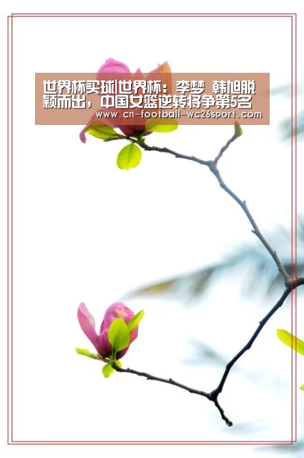 世界杯买球|世界杯:李梦 韩旭脱颖而出,中国女篮逆转将争第5名(图1) 世界杯买球平台