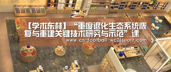 【学术东林】“重度退化生态系统恢复与重建关键技术研究与示范”课题通过验收【世界杯买球】(图3) 世界杯买球平台