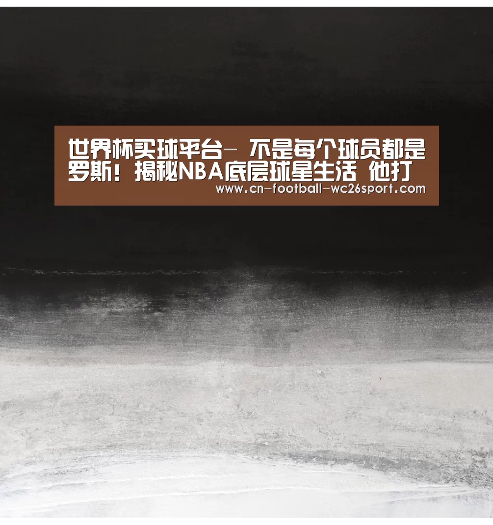 世界杯买球平台-
不是每个球员都是罗斯!揭秘NBA底层球星生活 他打包剩饭!(图4) 世界杯买球
