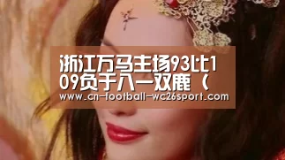 浙江万马主场93比109负于八一双鹿(第十三轮)‘世界杯买球网站’(图1) 世界杯买球平台